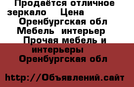  Продаётся отличное зеркало. › Цена ­ 12 000 - Оренбургская обл. Мебель, интерьер » Прочая мебель и интерьеры   . Оренбургская обл.